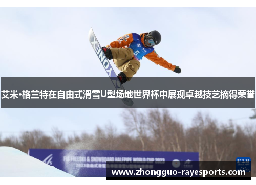 艾米·格兰特在自由式滑雪U型场地世界杯中展现卓越技艺摘得荣誉