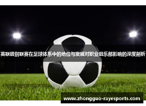 英联级别联赛在足球体系中的地位与发展对职业俱乐部影响的深度剖析
