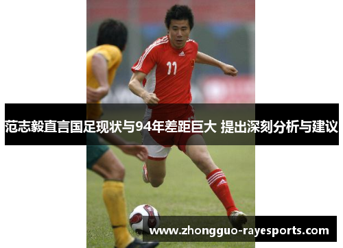 范志毅直言国足现状与94年差距巨大 提出深刻分析与建议 范志毅直言国足现状与94年差距巨大 提出深刻分析与建议