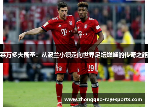 莱万多夫斯基：从波兰小镇走向世界足坛巅峰的传奇之路