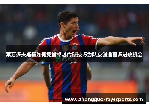 莱万多夫斯基如何凭借卓越传球技巧为队友创造更多进攻机会 莱万多夫斯基如何凭借卓越传球技巧为队友创造更多进攻机会