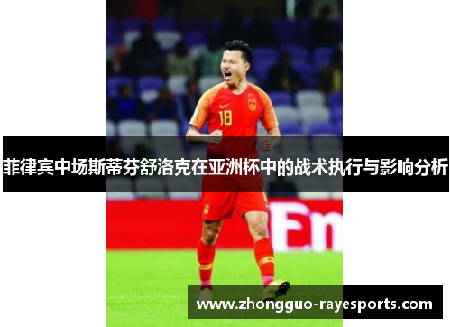 菲律宾中场斯蒂芬舒洛克在亚洲杯中的战术执行与影响分析