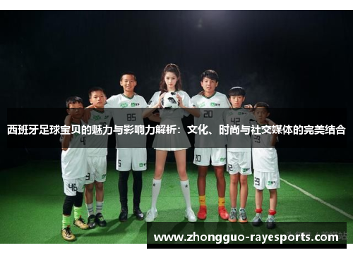 西班牙足球宝贝的魅力与影响力解析:文化、时尚与社交媒体的完美结合 西班牙足球宝贝的魅力与影响力解析:文化、时尚与社交媒体的完美结合