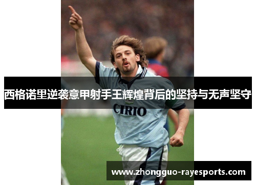 西格诺里逆袭意甲射手王辉煌背后的坚持与无声坚守 西格诺里逆袭意甲射手王辉煌背后的坚持与无声坚守