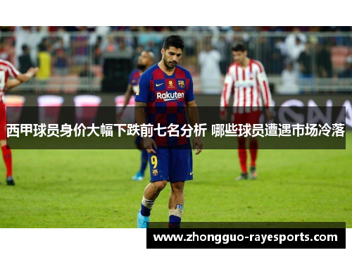 西甲球员身价大幅下跌前七名分析 哪些球员遭遇市场冷落 西甲球员身价大幅下跌前七名分析 哪些球员遭遇市场冷落