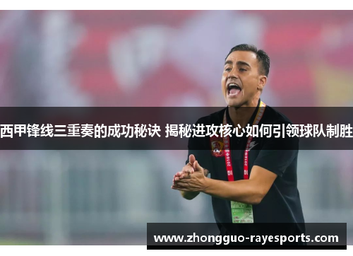 西甲锋线三重奏的成功秘诀 揭秘进攻核心如何引领球队制胜
