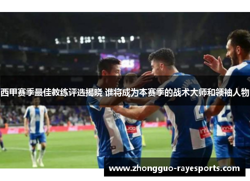 西甲赛季最佳教练评选揭晓 谁将成为本赛季的战术大师和领袖人物 西甲赛季最佳教练评选揭晓 谁将成为本赛季的战术大师和领袖人物