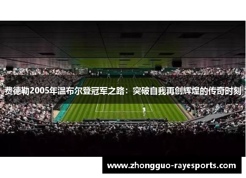 费德勒2005年温布尔登冠军之路:突破自我再创辉煌的传奇时刻 费德勒2005年温布尔登冠军之路:突破自我再创辉煌的传奇时刻