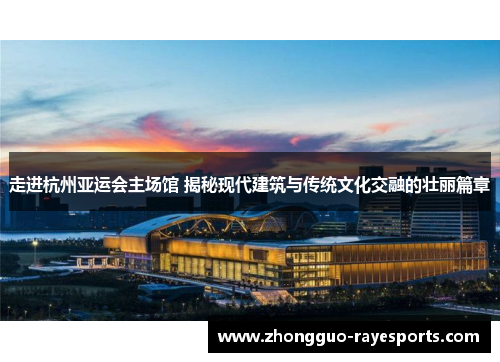 走进杭州亚运会主场馆 揭秘现代建筑与传统文化交融的壮丽篇章 走进杭州亚运会主场馆 揭秘现代建筑与传统文化交融的壮丽篇章
