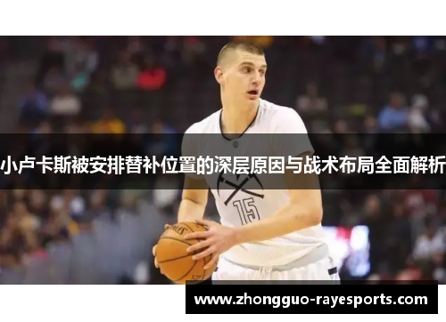 小卢卡斯被安排替补位置的深层原因与战术布局全面解析