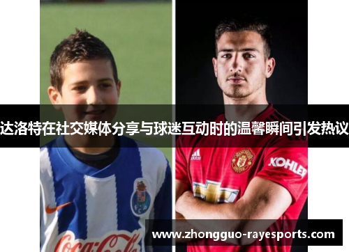 达洛特在社交媒体分享与球迷互动时的温馨瞬间引发热议 达洛特在社交媒体分享与球迷互动时的温馨瞬间引发热议