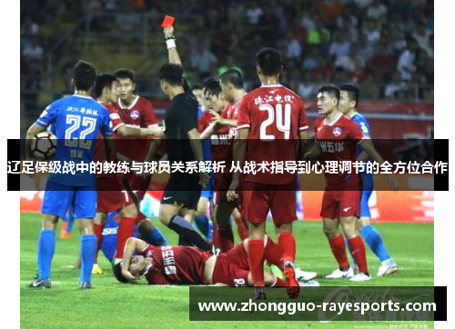 辽足保级战中的教练与球员关系解析 从战术指导到心理调节的全方位合作