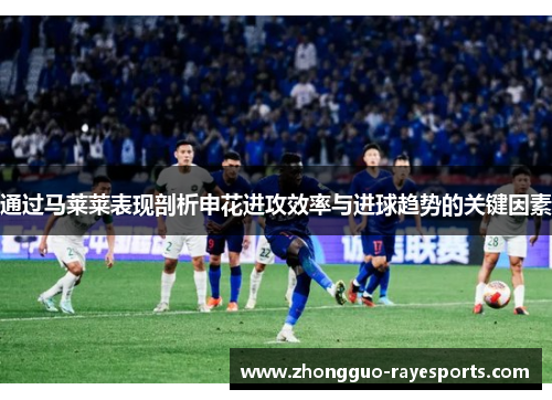 通过马莱莱表现剖析申花进攻效率与进球趋势的关键因素