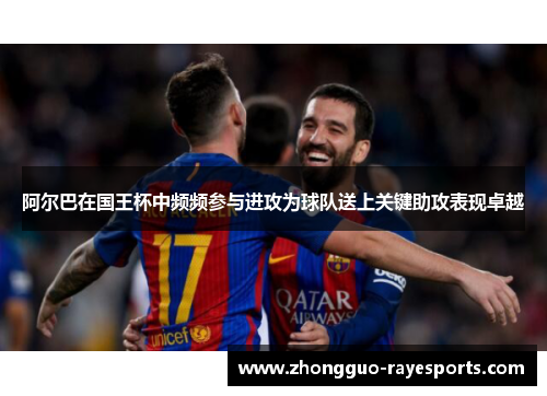 阿尔巴在国王杯中频频参与进攻为球队送上关键助攻表现卓越