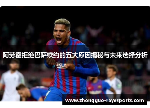 阿劳霍拒绝巴萨续约的五大原因揭秘与未来选择分析