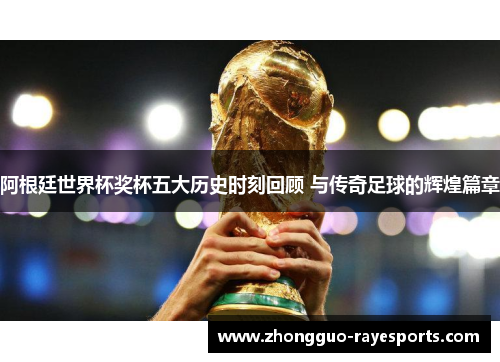 阿根廷世界杯奖杯五大历史时刻回顾 与传奇足球的辉煌篇章