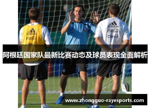 阿根廷国家队最新比赛动态及球员表现全面解析