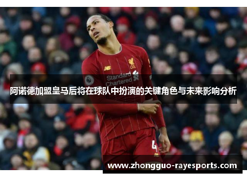 阿诺德加盟皇马后将在球队中扮演的关键角色与未来影响分析