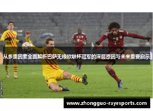 从多重因素全面解析巴萨无缘欧联杯冠军的深层原因与未来重要启示