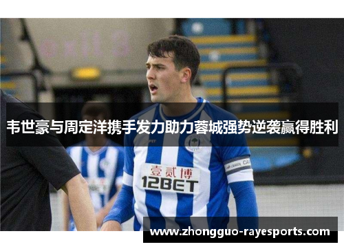韦世豪与周定洋携手发力助力蓉城强势逆袭赢得胜利 韦世豪与周定洋携手发力助力蓉城强势逆袭赢得胜利