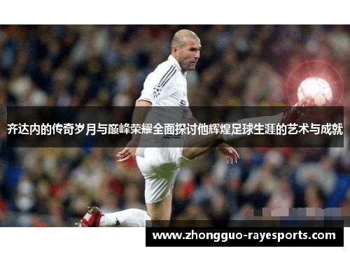 齐达内的传奇岁月与巅峰荣耀全面探讨他辉煌足球生涯的艺术与成就
