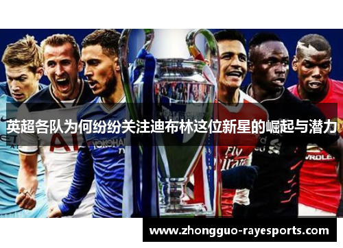 英超各队为何纷纷关注迪布林这位新星的崛起与潜力 英超各队为何纷纷关注迪布林这位新星的崛起与潜力