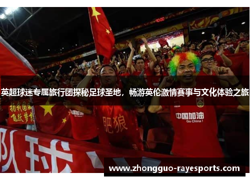 英超球迷专属旅行团探秘足球圣地，畅游英伦激情赛事与文化体验之旅
