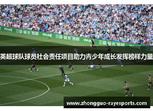 英超球队球员社会责任项目助力青少年成长发挥榜样力量