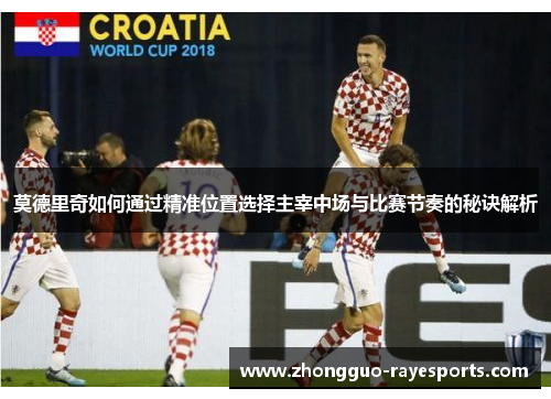 莫德里奇如何通过精准位置选择主宰中场与比赛节奏的秘诀解析