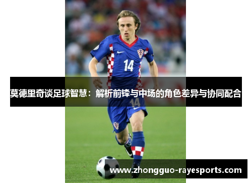 莫德里奇谈足球智慧：解析前锋与中场的角色差异与协同配合