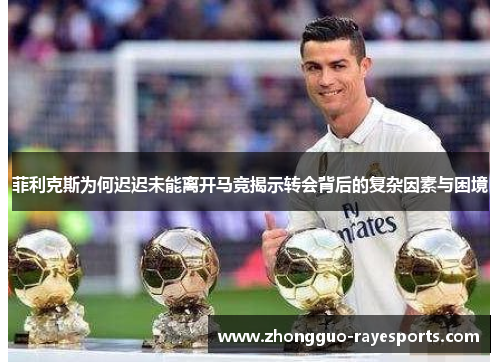 菲利克斯为何迟迟未能离开马竞揭示转会背后的复杂因素与困境