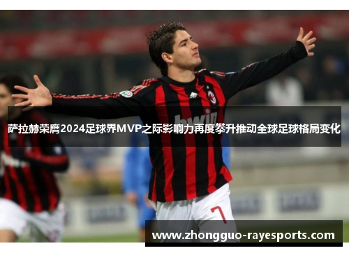 萨拉赫荣膺2024足球界MVP之际影响力再度攀升推动全球足球格局变化 萨拉赫荣膺2024足球界MVP之际影响力再度攀升推动全球足球格局变化