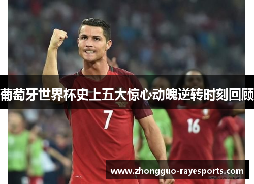 葡萄牙世界杯史上五大惊心动魄逆转时刻回顾 葡萄牙世界杯史上五大惊心动魄逆转时刻回顾