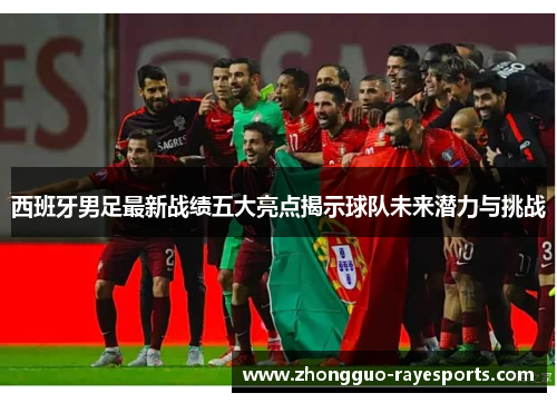 西班牙男足最新战绩五大亮点揭示球队未来潜力与挑战