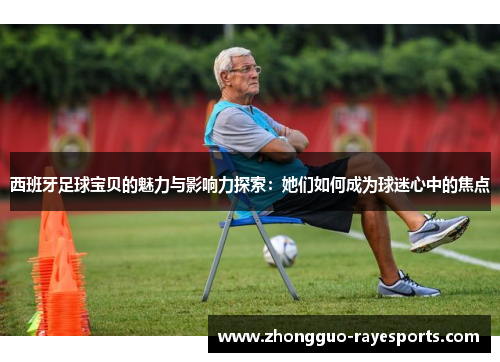 西班牙足球宝贝的魅力与影响力探索:她们如何成为球迷心中的焦点 西班牙足球宝贝的魅力与影响力探索:她们如何成为球迷心中的焦点