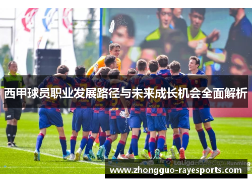 西甲球员职业发展路径与未来成长机会全面解析 西甲球员职业发展路径与未来成长机会全面解析