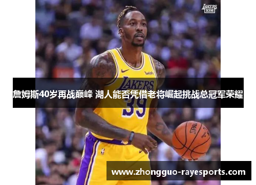 詹姆斯40岁再战巅峰 湖人能否凭借老将崛起挑战总冠军荣耀