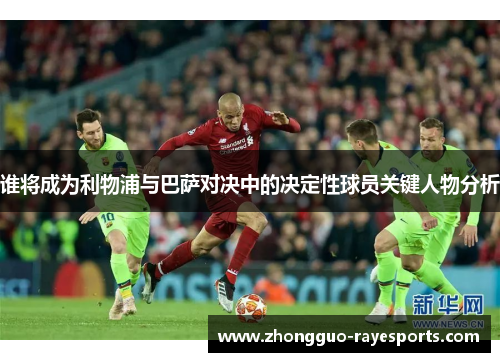 谁将成为利物浦与巴萨对决中的决定性球员关键人物分析 谁将成为利物浦与巴萨对决中的决定性球员关键人物分析