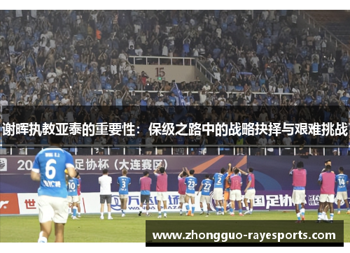 谢晖执教亚泰的重要性:保级之路中的战略抉择与艰难挑战 谢晖执教亚泰的重要性:保级之路中的战略抉择与艰难挑战