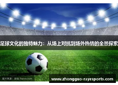 足球文化的独特魅力：从场上对抗到场外热情的全景探索