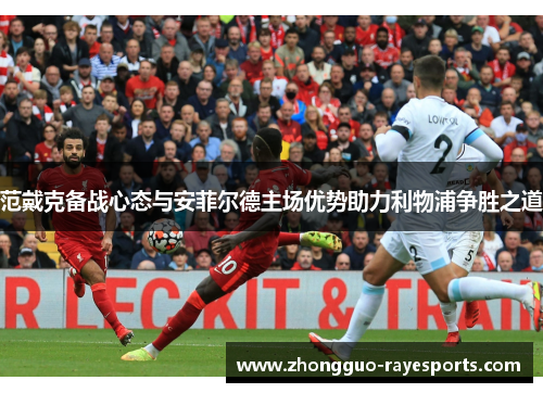 范戴克备战心态与安菲尔德主场优势助力利物浦争胜之道