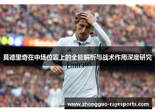 莫德里奇在中场位置上的全能解析与战术作用深度研究 莫德里奇在中场位置上的全能解析与战术作用深度研究