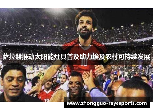 萨拉赫推动太阳能灶具普及助力埃及农村可持续发展 萨拉赫推动太阳能灶具普及助力埃及农村可持续发展