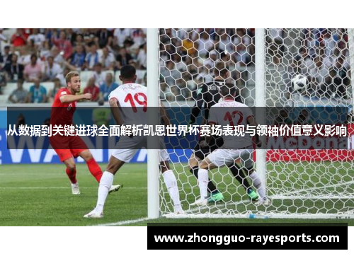 从数据到关键进球全面解析凯恩世界杯赛场表现与领袖价值意义影响