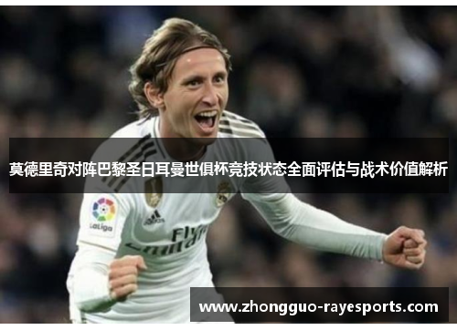 莫德里奇对阵巴黎圣日耳曼世俱杯竞技状态全面评估与战术价值解析 莫德里奇对阵巴黎圣日耳曼世俱杯竞技状态全面评估与战术价值解析