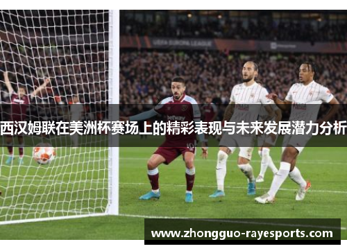 西汉姆联在美洲杯赛场上的精彩表现与未来发展潜力分析 西汉姆联在美洲杯赛场上的精彩表现与未来发展潜力分析