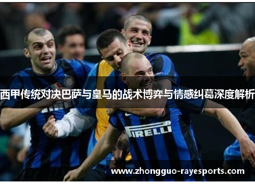西甲传统对决巴萨与皇马的战术博弈与情感纠葛深度解析