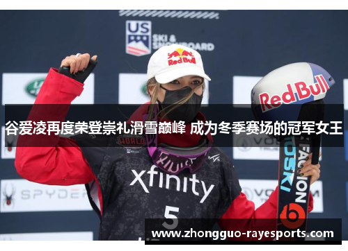 谷爱凌再度荣登崇礼滑雪巅峰 成为冬季赛场的冠军女王 谷爱凌再度荣登崇礼滑雪巅峰 成为冬季赛场的冠军女王