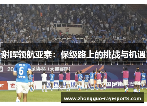 谢晖领航亚泰:保级路上的挑战与机遇 谢晖领航亚泰:保级路上的挑战与机遇