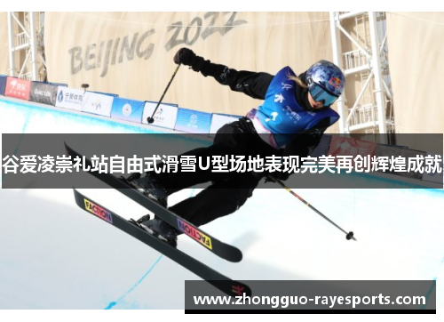 谷爱凌崇礼站自由式滑雪U型场地表现完美再创辉煌成就 谷爱凌崇礼站自由式滑雪U型场地表现完美再创辉煌成就